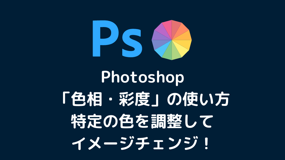 Photoshop「色相・彩度」の使い方、特定の色を調整してイメージチェンジ！
